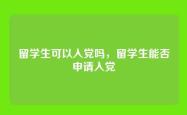 留学生可以入党吗，留学生能否申请入党