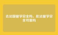 去法国留学安全吗，赴法留学安全可靠吗