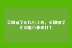 英国留学可以打工吗，英国留学期间能否兼职打工