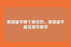 美国留学哪个城市好，美国留学最佳城市推荐