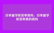日本留学拒签率高吗，日本留学拒签率真的高吗