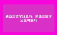 新西兰留学安全吗，新西兰留学安全可靠吗