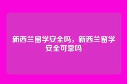 新西兰留学安全吗，新西兰留学安全可靠吗