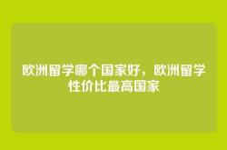 欧洲留学哪个国家好，欧洲留学性价比最高国家