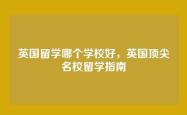 英国留学哪个学校好，英国顶尖名校留学指南