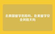 去美国留学危险吗，赴美留学安全风险大吗