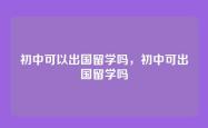 初中可以出国留学吗，初中可出国留学吗