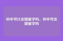 初中可以出国留学吗，初中可出国留学吗