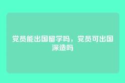 党员能出国留学吗，党员可出国深造吗