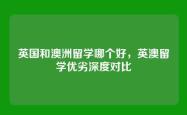 英国和澳洲留学哪个好，英澳留学优劣深度对比