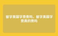 留学美国学费贵吗，留学美国学费真的贵吗