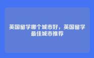 英国留学哪个城市好，英国留学最佳城市推荐