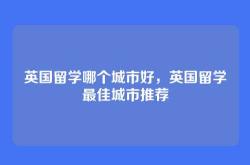 英国留学哪个城市好，英国留学最佳城市推荐