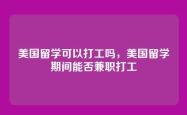 美国留学可以打工吗，美国留学期间能否兼职打工