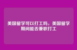 美国留学可以打工吗，美国留学期间能否兼职打工
