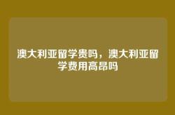 澳大利亚留学贵吗，澳大利亚留学费用高昂吗