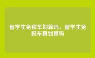 留学生免税车划算吗，留学生免税车真划算吗