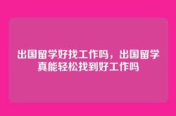 出国留学好找工作吗，出国留学真能轻松找到好工作吗