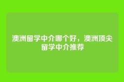 澳洲留学中介哪个好，澳洲顶尖留学中介推荐