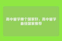 高中留学哪个国家好，高中留学最佳国家推荐