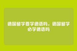 德国留学要学德语吗，德国留学必学德语吗