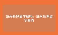 当兵会保留学籍吗，当兵会保留学籍吗