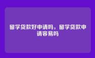 留学贷款好申请吗，留学贷款申请容易吗