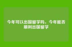 今年可以出国留学吗，今年能否顺利出国留学