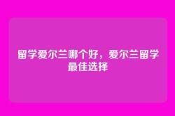 留学爱尔兰哪个好，爱尔兰留学最佳选择