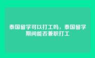 泰国留学可以打工吗，泰国留学期间能否兼职打工