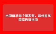 出国留学哪个国家好，最佳留学国家选择指南