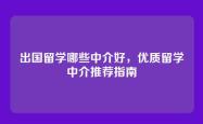 出国留学哪些中介好，优质留学中介推荐指南