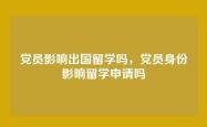 党员影响出国留学吗，党员身份影响留学申请吗