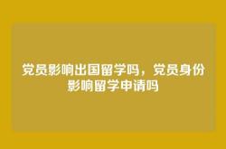 党员影响出国留学吗，党员身份影响留学申请吗