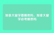 加拿大留学要雅思吗，加拿大留学必考雅思吗