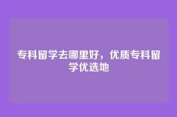 专科留学去哪里好，优质专科留学优选地