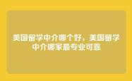 美国留学中介哪个好，美国留学中介哪家最专业可靠