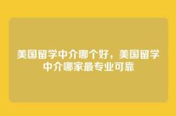 美国留学中介哪个好，美国留学中介哪家最专业可靠