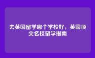 去英国留学哪个学校好，英国顶尖名校留学指南