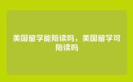 美国留学能陪读吗，美国留学可陪读吗