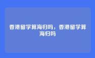 香港留学算海归吗，香港留学算海归吗