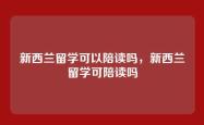 新西兰留学可以陪读吗，新西兰留学可陪读吗