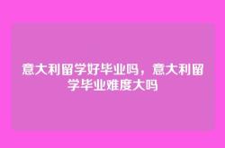 意大利留学好毕业吗，意大利留学毕业难度大吗