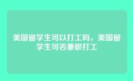 美国留学生可以打工吗，美国留学生可否兼职打工