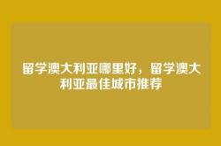 留学澳大利亚哪里好，留学澳大利亚最佳城市推荐