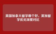 英国加拿大留学哪个好，英加留学优劣深度对比