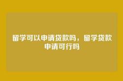 留学可以申请贷款吗，留学贷款申请可行吗