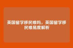 英国留学移民难吗，英国留学移民难易度解析