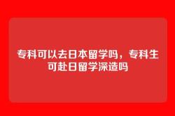 专科可以去日本留学吗，专科生可赴日留学深造吗
