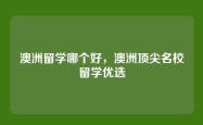 澳洲留学哪个好，澳洲顶尖名校留学优选